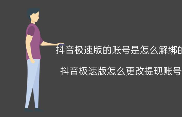 抖音极速版的账号是怎么解绑的 抖音极速版怎么更改提现账号？